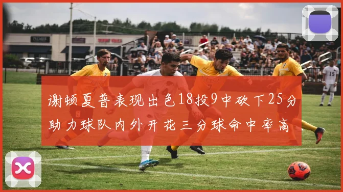谢顿夏普表现出色18投9中砍下25分助力球队内外开花三分球命中率高达50