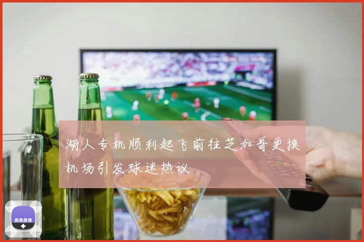 湖人专机顺利起飞前往芝加哥更换机场引发球迷热议