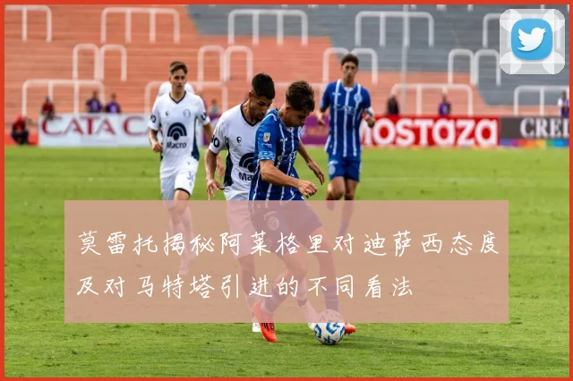 莫雷托揭秘阿莱格里对迪萨西态度及对马特塔引进的不同看法
