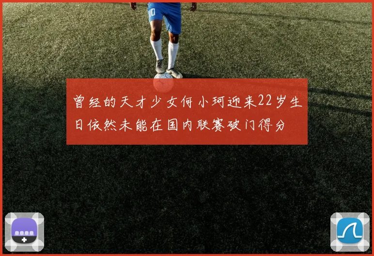曾经的天才少女何小珂迎来22岁生日依然未能在国内联赛破门得分