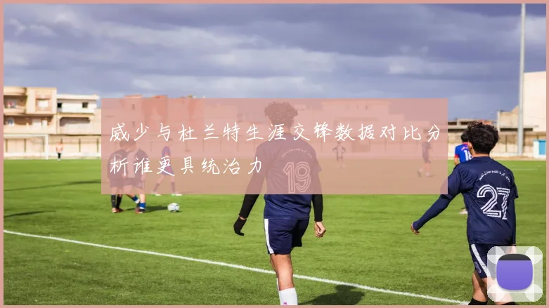 威少与杜兰特生涯交锋数据对比分析谁更具统治力