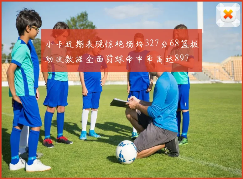 小卡近期表现惊艳场均327分68篮板助攻数据全面罚球命中率高达897
