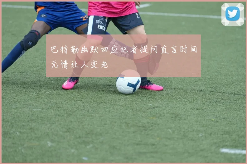巴特勒幽默回应记者提问直言时间无情让人变老
