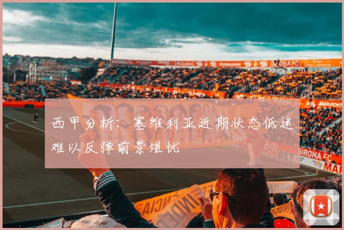 西甲分析：塞维利亚近期状态低迷难以反弹前景堪忧