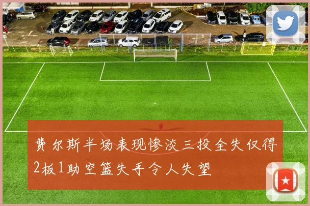 费尔斯半场表现惨淡三投全失仅得2板1助空篮失手令人失望