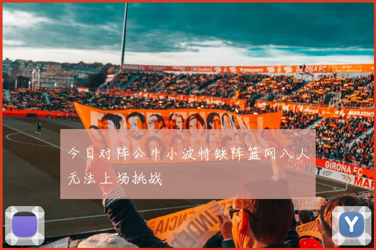 今日对阵公牛小波特缺阵篮网八人无法上场挑战