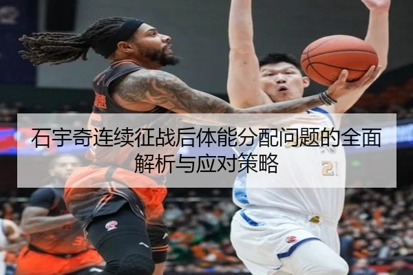石宇奇连续征战后体能分配问题的全面解析与应对策略（BBSports）